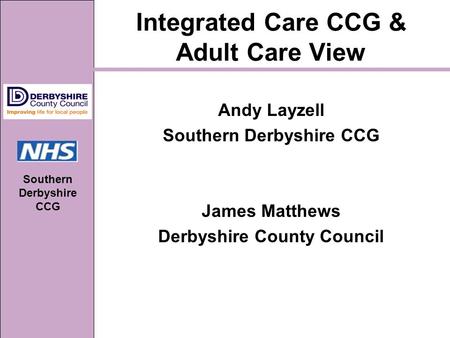 Southern Derbyshire CCG Integrated Care CCG & Adult Care View Andy Layzell Southern Derbyshire CCG James Matthews Derbyshire County Council.