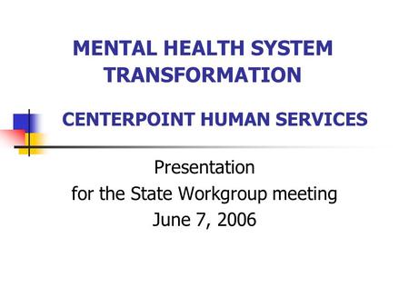 MENTAL HEALTH SYSTEM TRANSFORMATION Presentation for the State Workgroup meeting June 7, 2006 CENTERPOINT HUMAN SERVICES.