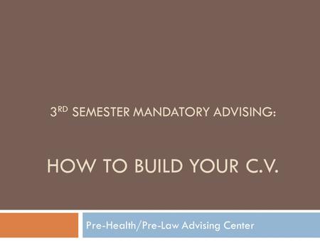 3 RD SEMESTER MANDATORY ADVISING: HOW TO BUILD YOUR C.V. Pre-Health/Pre-Law Advising Center.