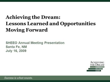 Success is what counts. Achieving the Dream: Lessons Learned and Opportunities Moving Forward SHEEO Annual Meeting Presentation Santa Fe, NM July 16, 2009.