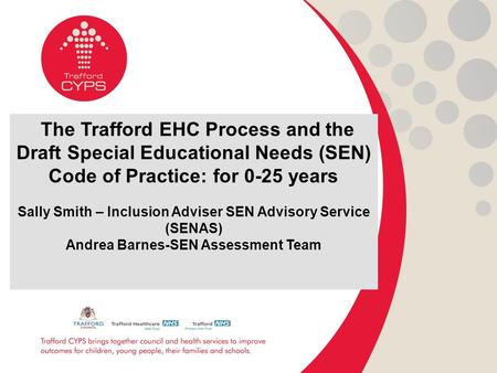 The Trafford EHC Process and the Draft Special Educational Needs (SEN) Code of Practice: for 0-25 years Sally Smith – Inclusion Adviser SEN Advisory Service.