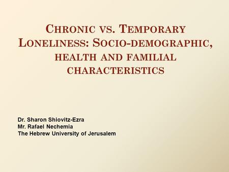 C HRONIC VS. T EMPORARY L ONELINESS : S OCIO - DEMOGRAPHIC, HEALTH AND FAMILIAL CHARACTERISTICS Dr. Sharon Shiovitz-Ezra Mr. Rafael Nechemia The Hebrew.