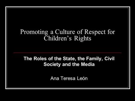 Promoting a Culture of Respect for Children’s Rights The Roles of the State, the Family, Civil Society and the Media Ana Teresa León.