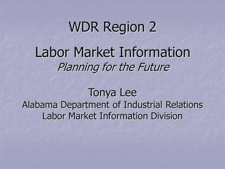 WDR Region 2 Labor Market Information Planning for the Future Tonya Lee Alabama Department of Industrial Relations Labor Market Information Division.