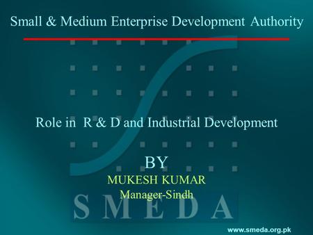 Www.smeda.org.pk Small & Medium Enterprise Development Authority Role in R & D and Industrial Development BY MUKESH KUMAR Manager-Sindh.