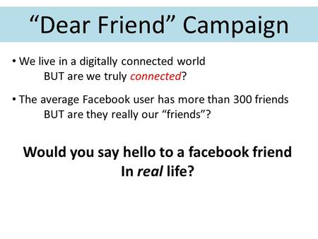 “Dear Friend” Campaign We live in a digitally connected world BUT are we truly connected? The average Facebook user has more than 300 friends BUT are they.