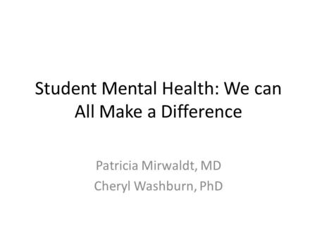 Student Mental Health: We can All Make a Difference Patricia Mirwaldt, MD Cheryl Washburn, PhD.