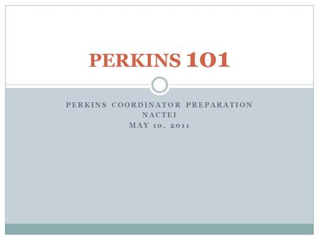 PERKINS COORDINATOR PREPARATION NACTEI MAY 10, 2011 PERKINS 101.