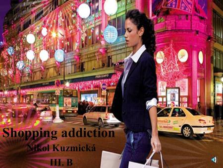 Shopping addiction Nikol Kuzmická III. B Shopping Spree, or Addiction? What happens when shopping spirals out of control, and in some cases, becomes.