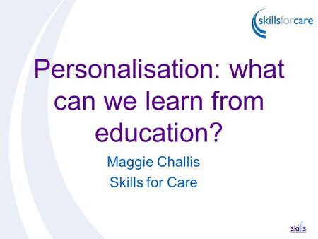 Personalisation: what can we learn from education? Maggie Challis Skills for Care.