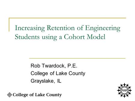 Increasing Retention of Engineering Students using a Cohort Model Rob Twardock, P.E. College of Lake County Grayslake, IL.