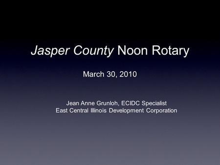 Jasper County Noon Rotary March 30, 2010 Jean Anne Grunloh, ECIDC Specialist East Central Illinois Development Corporation.