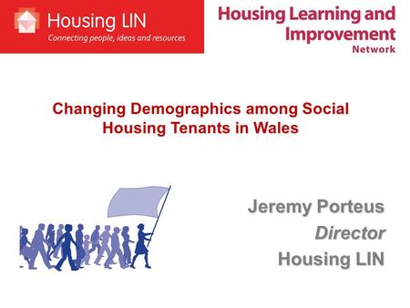 Jeremy Porteus Director Housing LIN Changing Demographics among Social Housing Tenants in Wales.