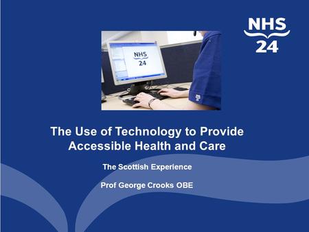 The Use of Technology to Provide Accessible Health and Care The Scottish Experience Prof George Crooks OBE.