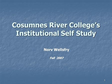 1 Cosumnes River College’s Institutional Self Study Norv Wellsfry Fall 2007.