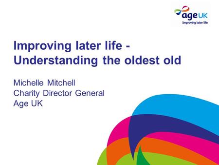 Improving later life - Understanding the oldest old Michelle Mitchell Charity Director General Age UK.