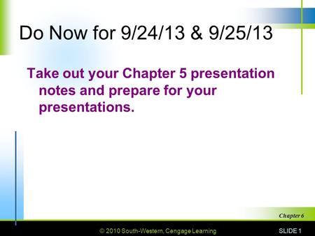 © 2010 South-Western, Cengage Learning SLIDE 1 Chapter 6 Do Now for 9/24/13 & 9/25/13 Take out your Chapter 5 presentation notes and prepare for your presentations.