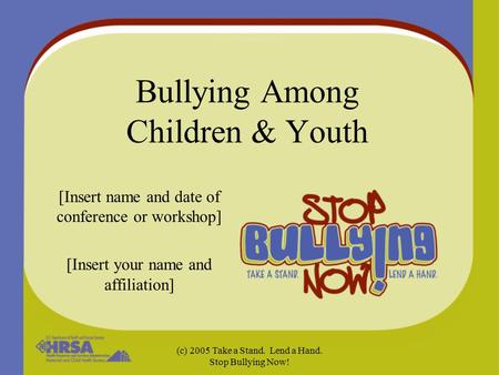 (c) 2005 Take a Stand. Lend a Hand. Stop Bullying Now! Bullying Among Children & Youth [Insert name and date of conference or workshop] [Insert your name.