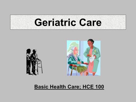 Geriatric Care Basic Health Care; HCE 100. Myths on Aging Gerontology = study of the aging Myth: most elderly in institutions Myth: over age 65 means.