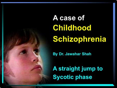 A case of Childhood Schizophrenia By Dr. Jawahar Shah A straight jump to Sycotic phase.