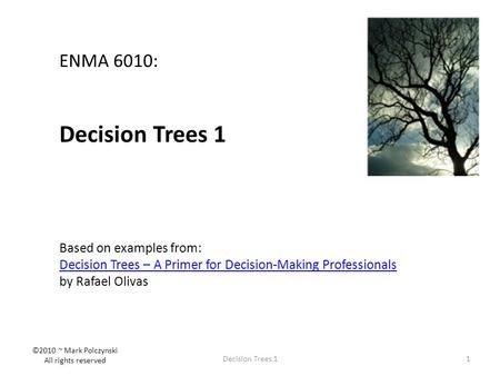1Decision Trees 1 ENMA 6010: Decision Trees 1 Based on examples from: Decision Trees – A Primer for Decision-Making Professionals by Rafael Olivas ©2010.