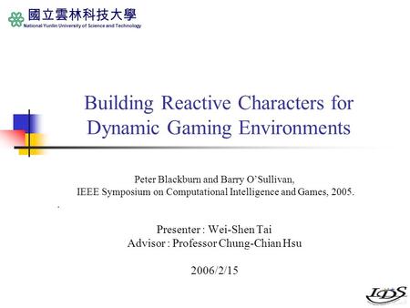 國立雲林科技大學 National Yunlin University of Science and Technology Building Reactive Characters for Dynamic Gaming Environments Peter Blackburn and Barry O’Sullivan,