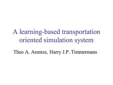 A learning-based transportation oriented simulation system Theo A. Arentze, Harry J.P. Timmermans.