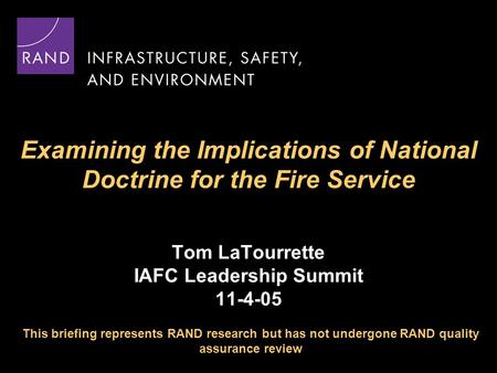 Examining the Implications of National Doctrine for the Fire Service Tom LaTourrette IAFC Leadership Summit 11-4-05 This briefing represents RAND research.