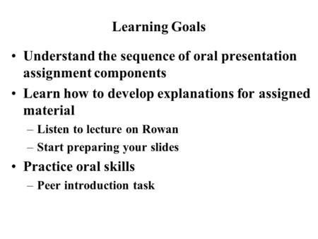 Understand the sequence of oral presentation assignment components Learn how to develop explanations for assigned material –Listen to lecture on Rowan.