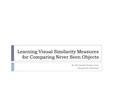 Learning Visual Similarity Measures for Comparing Never Seen Objects By: Eric Nowark, Frederic Juric Presented by: Khoa Tran.