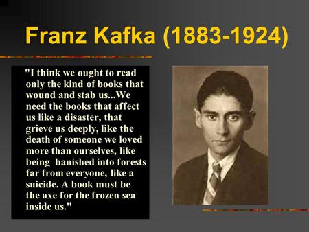 Franz Kafka (1883-1924) I think we ought to read only the kind of books that wound and stab us...We need the books that affect us like a disaster, that.