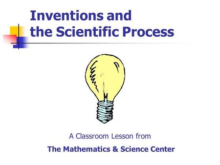 Inventions and the Scientific Process A Classroom Lesson from The Mathematics & Science Center.