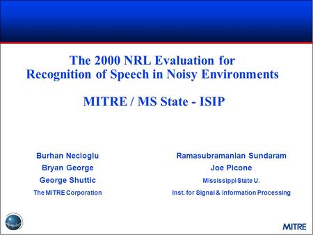 The 2000 NRL Evaluation for Recognition of Speech in Noisy Environments MITRE / MS State - ISIP Burhan Necioglu Bryan George George Shuttic The MITRE.