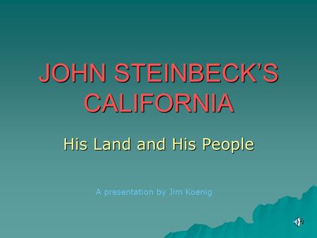JOHN STEINBECK’S CALIFORNIA His Land and His People A presentation by Jim Koenig.