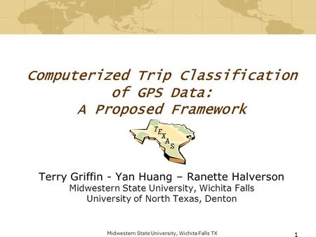 Midwestern State University, Wichita Falls TX 1 Computerized Trip Classification of GPS Data: A Proposed Framework Terry Griffin - Yan Huang – Ranette.