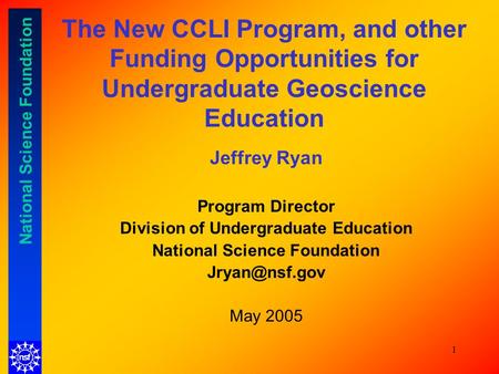 National Science Foundation 1 The New CCLI Program, and other Funding Opportunities for Undergraduate Geoscience Education Jeffrey Ryan Program Director.