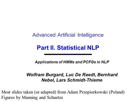 Part II. Statistical NLP Advanced Artificial Intelligence Applications of HMMs and PCFGs in NLP Wolfram Burgard, Luc De Raedt, Bernhard Nebel, Lars Schmidt-Thieme.