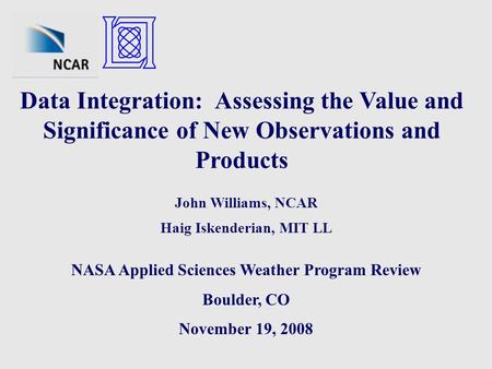Data Integration: Assessing the Value and Significance of New Observations and Products John Williams, NCAR Haig Iskenderian, MIT LL NASA Applied Sciences.
