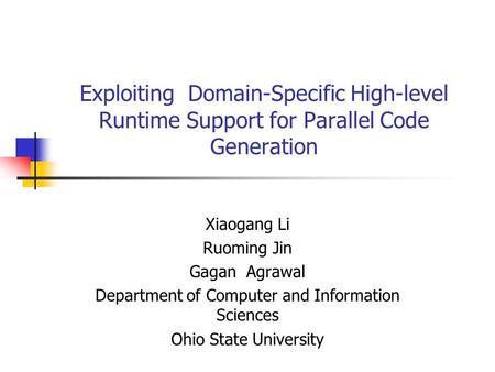 Exploiting Domain-Specific High-level Runtime Support for Parallel Code Generation Xiaogang Li Ruoming Jin Gagan Agrawal Department of Computer and Information.