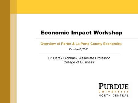 Economic Impact Workshop Overview of Porter & La Porte County Economies October 6, 2011 Dr. Derek Bjonback, Associate Professor College of Business.
