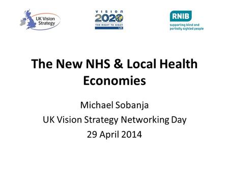 The New NHS & Local Health Economies Michael Sobanja UK Vision Strategy Networking Day 29 April 2014.