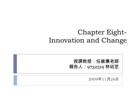 Chapter Eight- Innovation and Change 授課教授：任維廉老師 報告人： 9732519 林幼芝 2009 年 11 月 26 日.