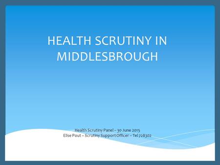 HEALTH SCRUTINY IN MIDDLESBROUGH Health Scrutiny Panel – 30 June 2015 Elise Pout – Scrutiny Support Officer – Tel 728302.