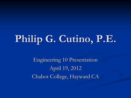 Philip G. Cutino, P.E. Engineering 10 Presentation April 19, 2012 Chabot College, Hayward CA.
