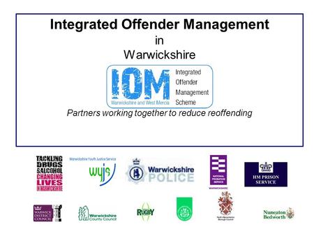 Integrated Offender Management in Warwickshire Partners working together to reduce reoffending.