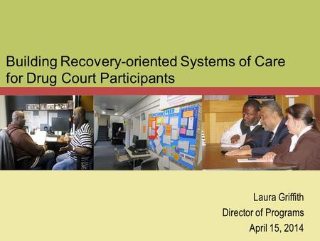 Building Recovery-oriented Systems of Care for Drug Court Participants Laura Griffith Director of Programs April 15, 2014.