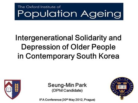 Intergenerational Solidarity and Depression of Older People in Contemporary South Korea Seung-Min Park (DPhil Candidate) IFA Conference (30 th May 2012,