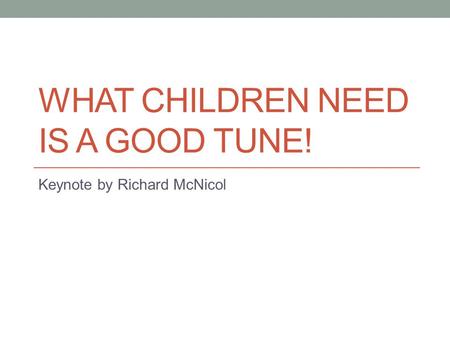 WHAT CHILDREN NEED IS A GOOD TUNE! Keynote by Richard McNicol.