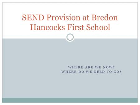 WHERE ARE WE NOW? WHERE DO WE NEED TO GO? SEND Provision at Bredon Hancocks First School.