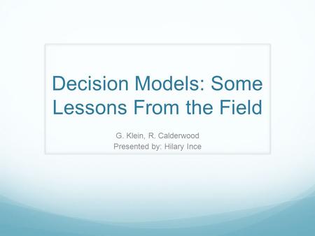 Decision Models: Some Lessons From the Field G. Klein, R. Calderwood Presented by: Hilary Ince.